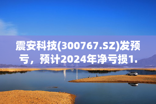 震安科技(300767.SZ)发预亏，预计2024年净亏损1.3亿元至1.7亿元