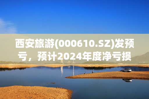 西安旅游(000610.SZ)发预亏，预计2024年度净亏损1.69亿元至2.29亿元