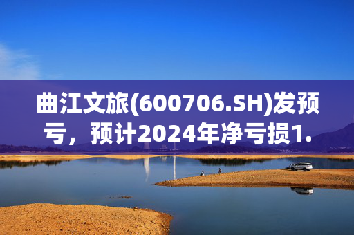 曲江文旅(600706.SH)发预亏，预计2024年净亏损1.2亿元至1.5亿元