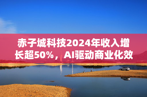 赤子城科技2024年收入增长超50%，AI驱动商业化效率提升