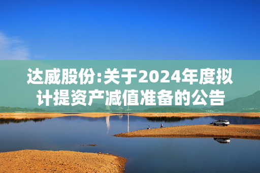 达威股份:关于2024年度拟计提资产减值准备的公告