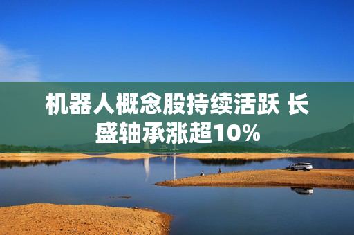 机器人概念股持续活跃 长盛轴承涨超10%