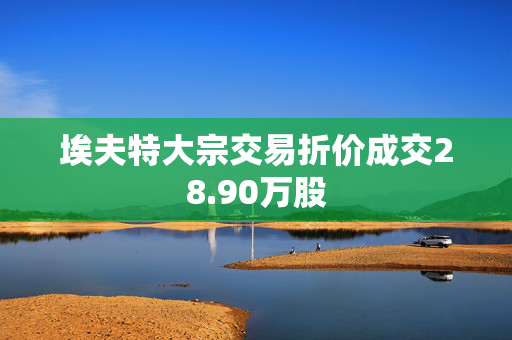 埃夫特大宗交易折价成交28.90万股