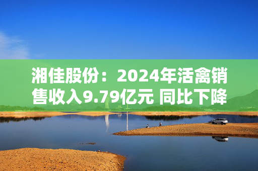 湘佳股份：2024年活禽销售收入9.79亿元 同比下降0.38%