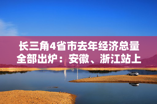 长三角4省市去年经济总量全部出炉：安徽、浙江站上新台阶