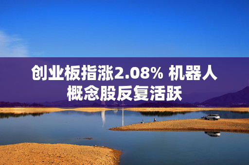 创业板指涨2.08% 机器人概念股反复活跃