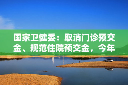 国家卫健委：取消门诊预交金、规范住院预交金，今年3月正式实施