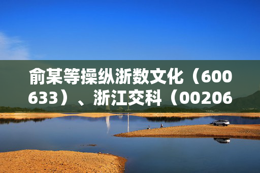 俞某等操纵浙数文化（600633）、浙江交科（002061）被证监会处罚，受损投资者已可索赔