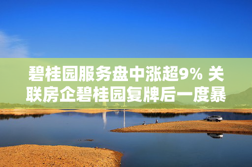 碧桂园服务盘中涨超9% 关联房企碧桂园复牌后一度暴涨30%