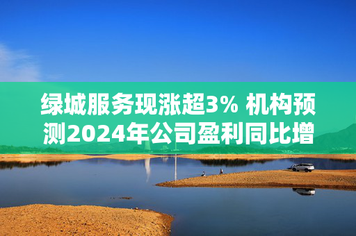 绿城服务现涨超3% 机构预测2024年公司盈利同比增长至高25%