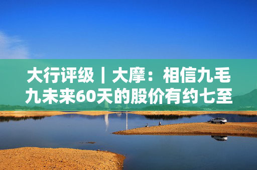 大行评级｜大摩：相信九毛九未来60天的股价有约七至八成机会跑输同业