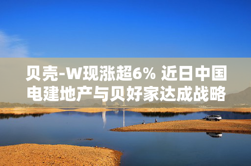 贝壳-W现涨超6% 近日中国电建地产与贝好家达成战略合作