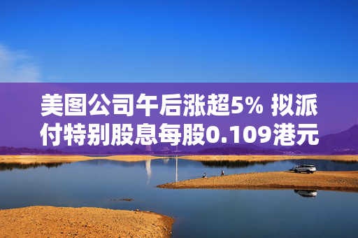 美图公司午后涨超5% 拟派付特别股息每股0.109港元