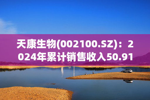 天康生物(002100.SZ)：2024年累计销售收入50.91亿元 同比增长13.61%