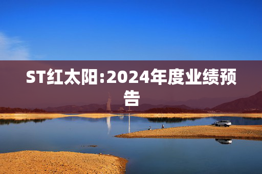 ST红太阳:2024年度业绩预告