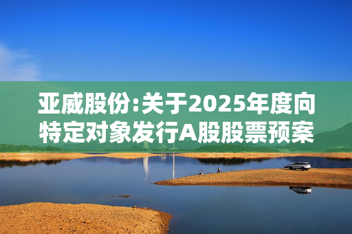 亚威股份:关于2025年度向特定对象发行A股股票预案披露的提示性公告