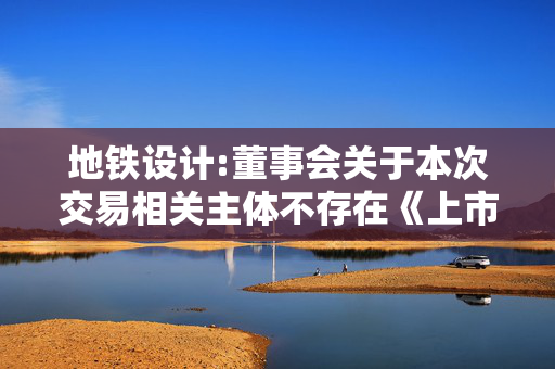 地铁设计:董事会关于本次交易相关主体不存在《上市公司监管指引第7号――上市公司重大资产重组相关股票异常交易监管》第十二条规定的说明