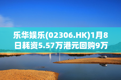 乐华娱乐(02306.HK)1月8日耗资5.57万港元回购9万股