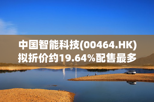 中国智能科技(00464.HK)拟折价约19.64%配售最多4600万股 总筹1035万港元