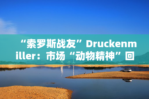 “索罗斯战友”Druckenmiller：市场“动物精神”回归，关税风险被夸大