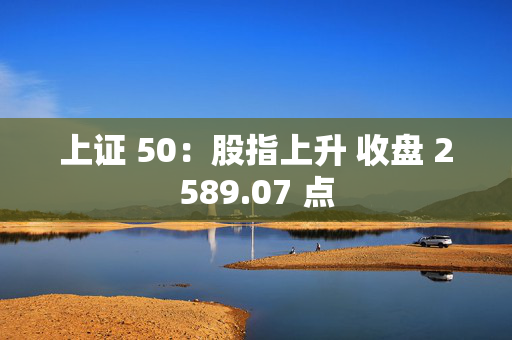 上证 50：股指上升 收盘 2589.07 点