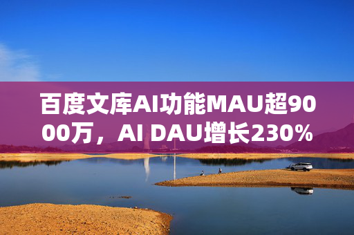 百度文库AI功能MAU超9000万，AI DAU增长230%