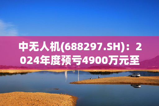 中无人机(688297.SH)：2024年度预亏4900万元至5800万元