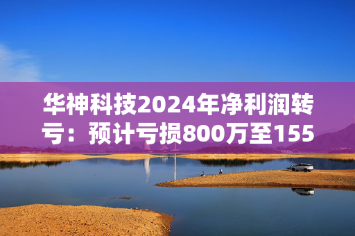 华神科技2024年净利润转亏：预计亏损800万至1550万元，中药原材料采购价格的持续上涨，导致整体毛利率下滑