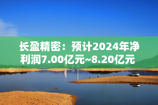 长盈精密：预计2024年净利润7.00亿元~8.20亿元 同比增716.78%~856.79%