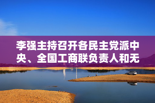 李强主持召开各民主党派中央、全国工商联负责人和无党派人士代表座谈会 听取对政府工作报告的意见建议