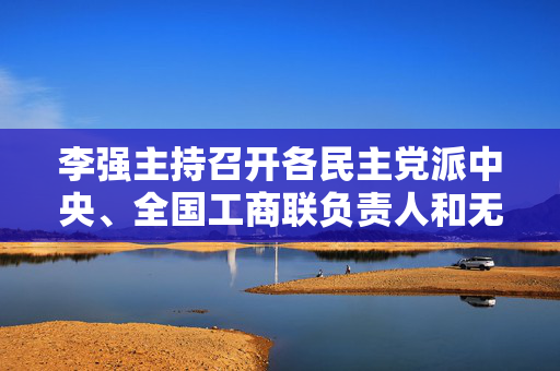 李强主持召开各民主党派中央、全国工商联负责人和无党派人士代表座谈会，听取对政府工作报告的意见建议