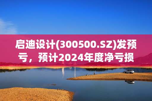 启迪设计(300500.SZ)发预亏，预计2024年度净亏损1.12亿元至5600万元，亏损收窄