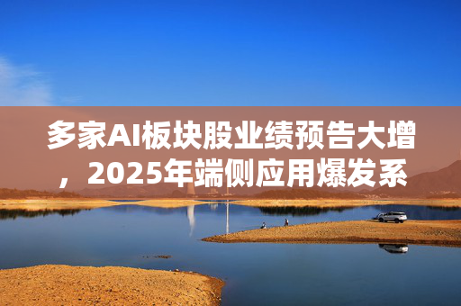 多家AI板块股业绩预告大增，2025年端侧应用爆发系最大看点