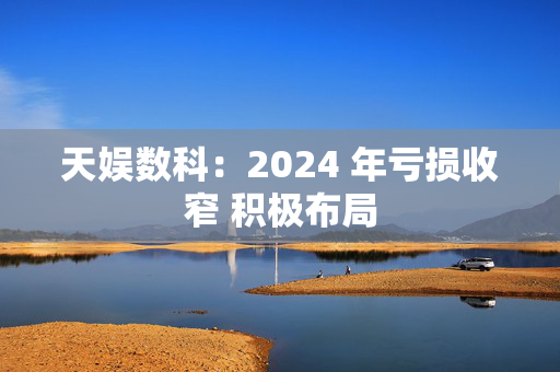 天娱数科：2024 年亏损收窄 积极布局