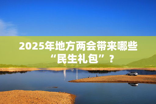 2025年地方两会带来哪些“民生礼包”？