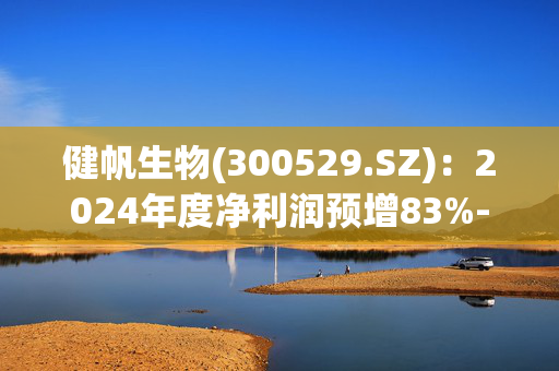 健帆生物(300529.SZ)：2024年度净利润预增83%-97%