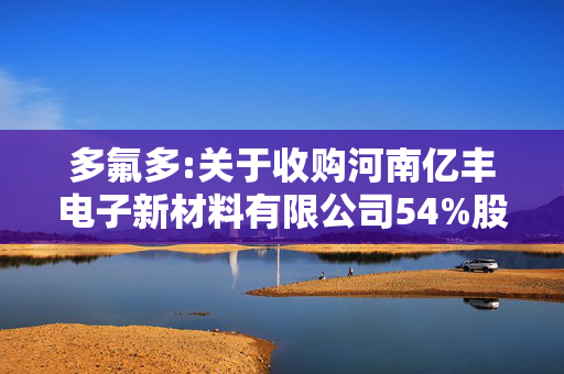 多氟多:关于收购河南亿丰电子新材料有限公司54%股权暨关联交易的公告