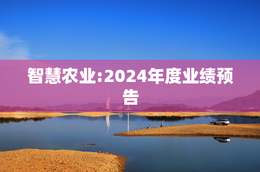 智慧农业:2024年度业绩预告