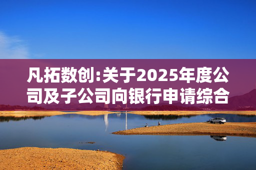 凡拓数创:关于2025年度公司及子公司向银行申请综合授信额度及提供担保并接受关联方担保的公告