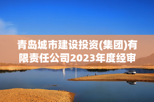 青岛城市建设投资(集团)有限责任公司2023年度经审计的合并及母公司财务报告