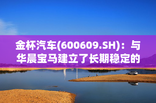 金杯汽车(600609.SH)：与华晨宝马建立了长期稳定的合作关系