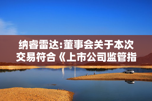 纳睿雷达:董事会关于本次交易符合《上市公司监管指引第9号――上市公司筹划和实施重大资产重组的监管要求》第四条规定的说明