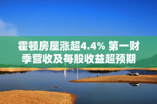 霍顿房屋涨超4.4% 第一财季营收及每股收益超预期