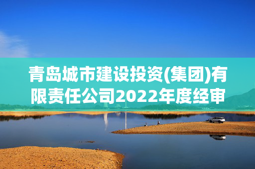 青岛城市建设投资(集团)有限责任公司2022年度经审计的合并及母公司财务报告