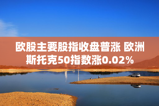 欧股主要股指收盘普涨 欧洲斯托克50指数涨0.02%