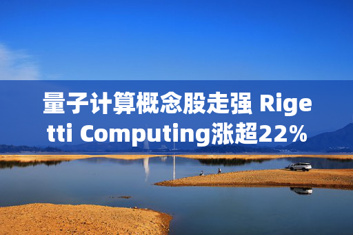 量子计算概念股走强 Rigetti Computing涨超22%