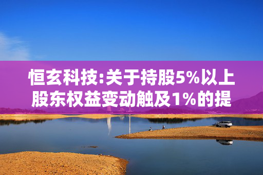 恒玄科技:关于持股5%以上股东权益变动触及1%的提示性公告