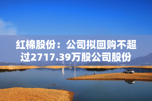 红棉股份：公司拟回购不超过2717.39万股公司股份