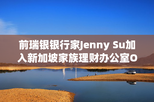 前瑞银银行家Jenny Su加入新加坡家族理财办公室Orient Wealth