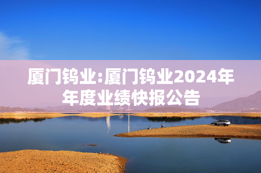 厦门钨业:厦门钨业2024年年度业绩快报公告